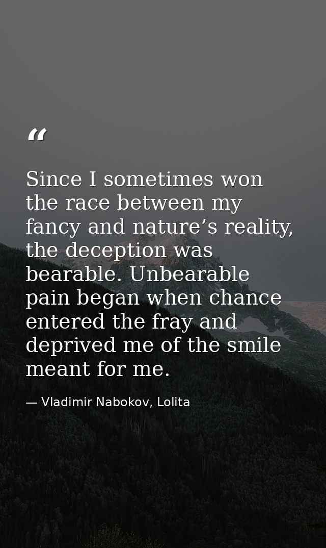 Since I sometimes won the race between my fancy and nature’s reality, the deception was bearable. Unbearable pain began  — Vladimir Nabokov, Lolita
