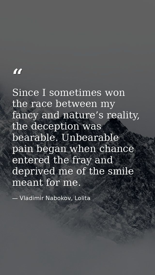 Since I sometimes won the race between my fancy and nature’s reality, the deception was bearable. Unbearable pain began  — Vladimir Nabokov, Lolita