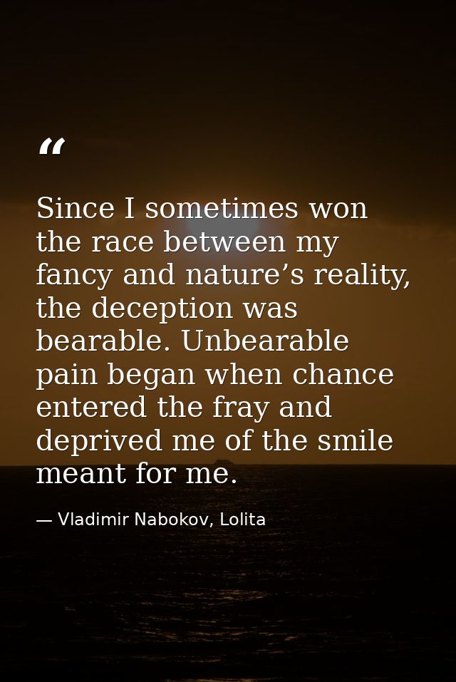Since I sometimes won the race between my fancy and nature’s reality, the deception was bearable. Unbearable pain began  — Vladimir Nabokov, Lolita