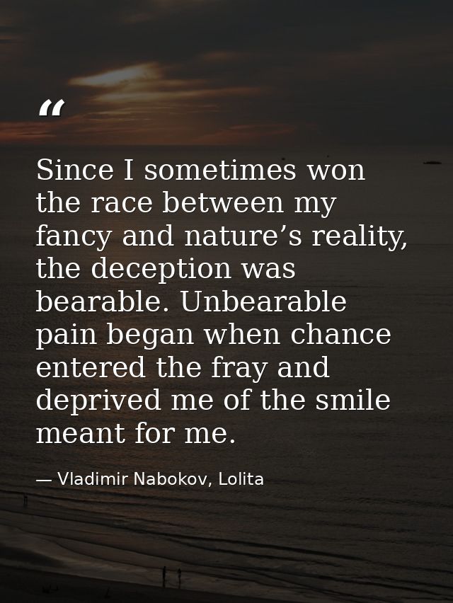 Since I sometimes won the race between my fancy and nature’s reality, the deception was bearable. Unbearable pain began  — Vladimir Nabokov, Lolita