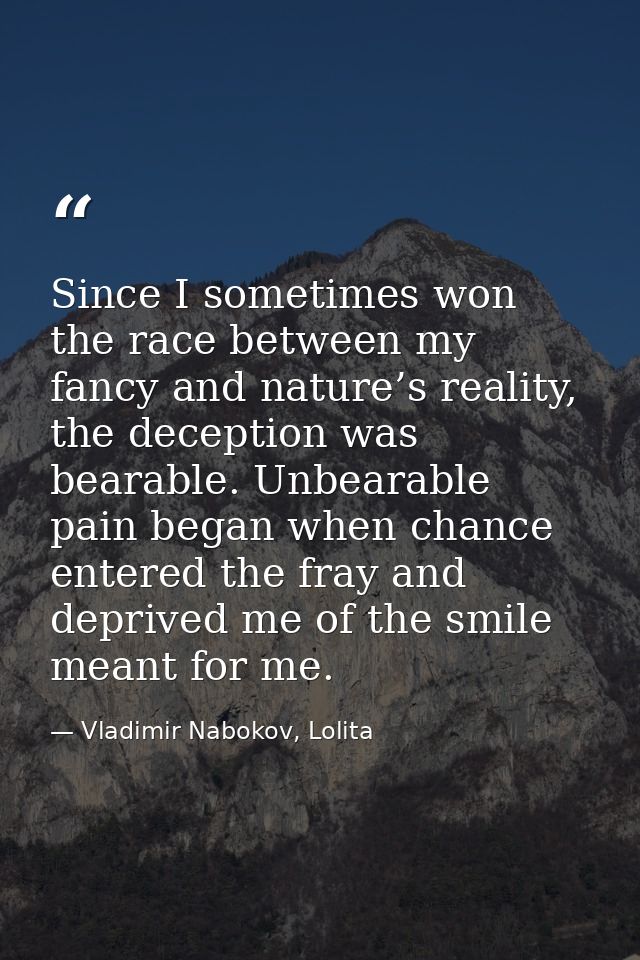Since I sometimes won the race between my fancy and nature’s reality, the deception was bearable. Unbearable pain began  — Vladimir Nabokov, Lolita