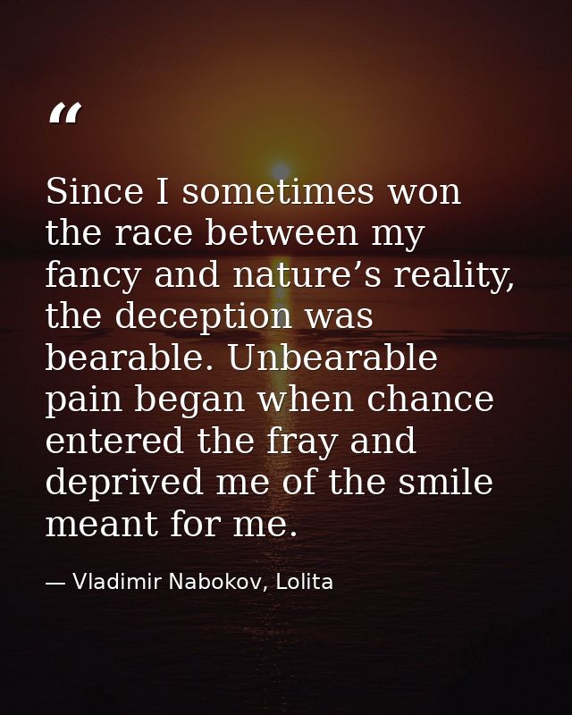 Since I sometimes won the race between my fancy and nature’s reality, the deception was bearable. Unbearable pain began  — Vladimir Nabokov, Lolita
