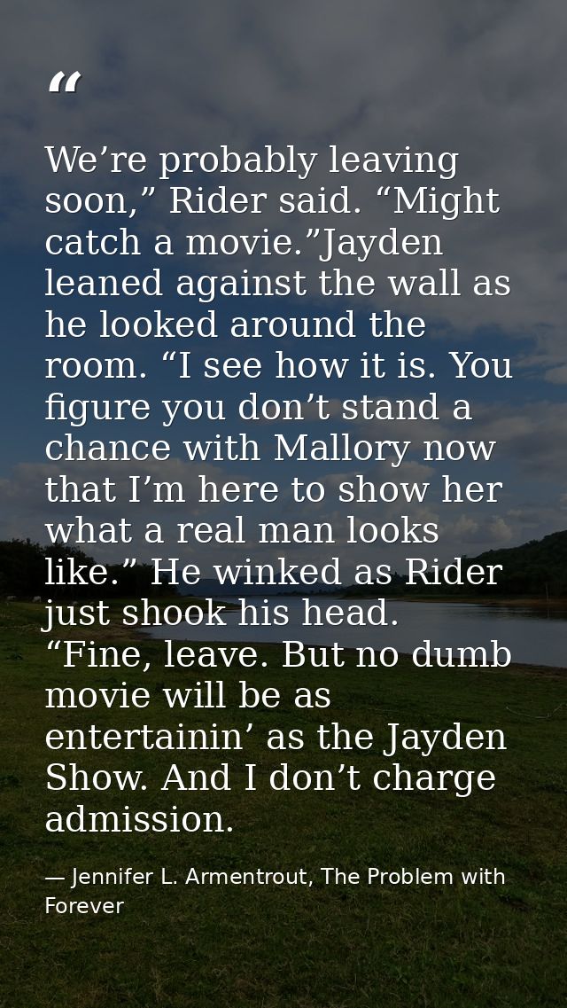 We’re probably leaving soon,” Rider said. “Might catch a movie.”Jayden leaned against the wall as he looked around the r — Jennifer L. Armentrout, The Problem with Forever