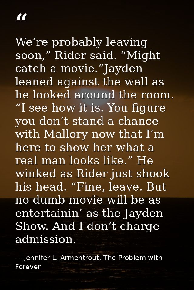 We’re probably leaving soon,” Rider said. “Might catch a movie.”Jayden leaned against the wall as he looked around the r — Jennifer L. Armentrout, The Problem with Forever