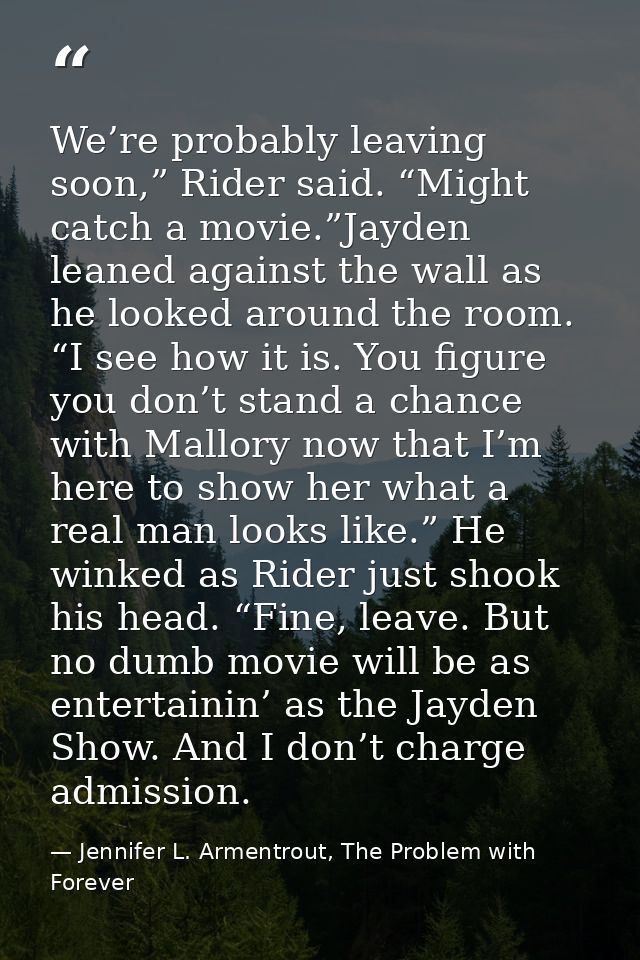 We’re probably leaving soon,” Rider said. “Might catch a movie.”Jayden leaned against the wall as he looked around the r — Jennifer L. Armentrout, The Problem with Forever