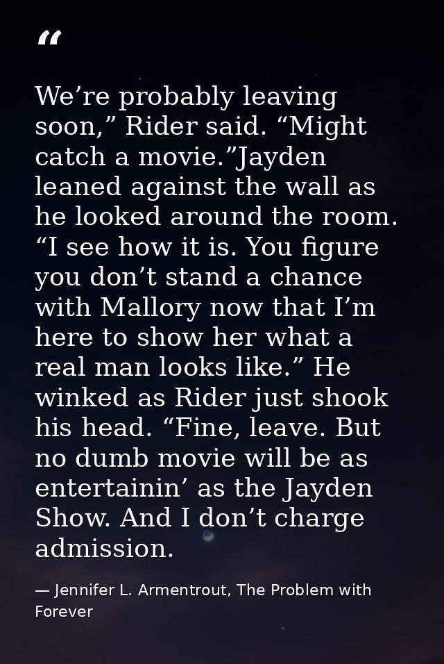 We’re probably leaving soon,” Rider said. “Might catch a movie.”Jayden leaned against the wall as he looked around the r — Jennifer L. Armentrout, The Problem with Forever