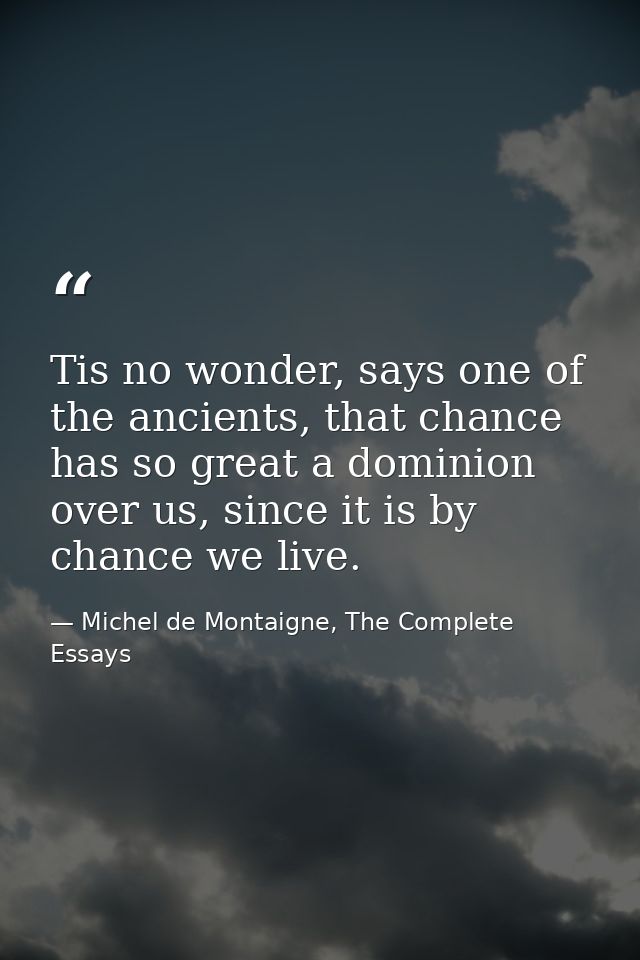 Tis no wonder, says one of the ancients, that chance has so great a dominion over us, since it is by chance we live. — Michel de Montaigne, The Complete Essays