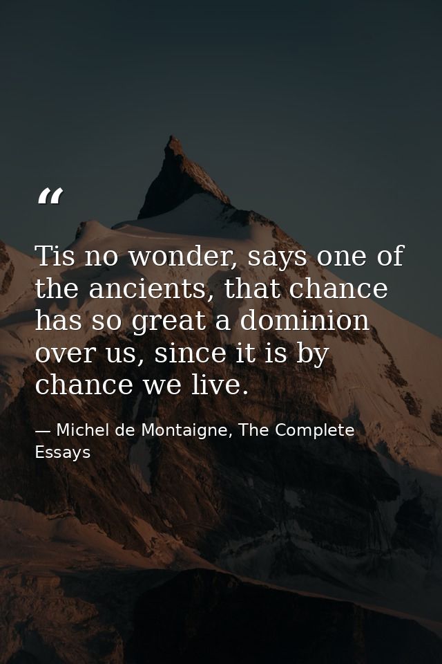 Tis no wonder, says one of the ancients, that chance has so great a dominion over us, since it is by chance we live. — Michel de Montaigne, The Complete Essays