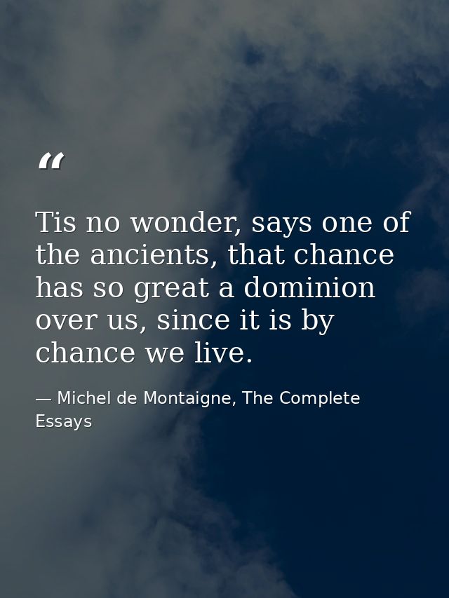Tis no wonder, says one of the ancients, that chance has so great a dominion over us, since it is by chance we live. — Michel de Montaigne, The Complete Essays