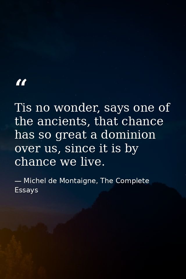 Tis no wonder, says one of the ancients, that chance has so great a dominion over us, since it is by chance we live. — Michel de Montaigne, The Complete Essays