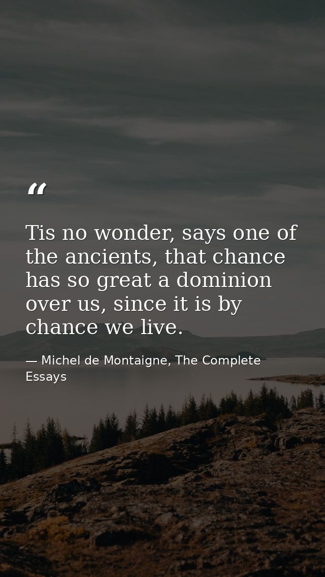 Tis no wonder, says one of the ancients, that chance has so great a dominion over us, since it is by chance we live. — Michel de Montaigne, The Complete Essays