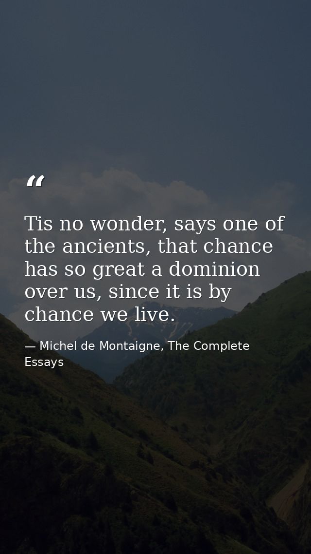 Tis no wonder, says one of the ancients, that chance has so great a dominion over us, since it is by chance we live. — Michel de Montaigne, The Complete Essays
