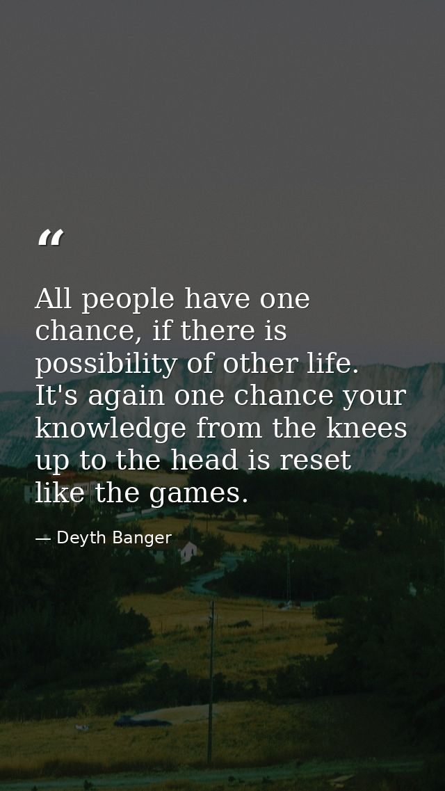 All people have one chance, if there is possibility of other life. It's again one chance your knowledge from the knees u — Deyth Banger