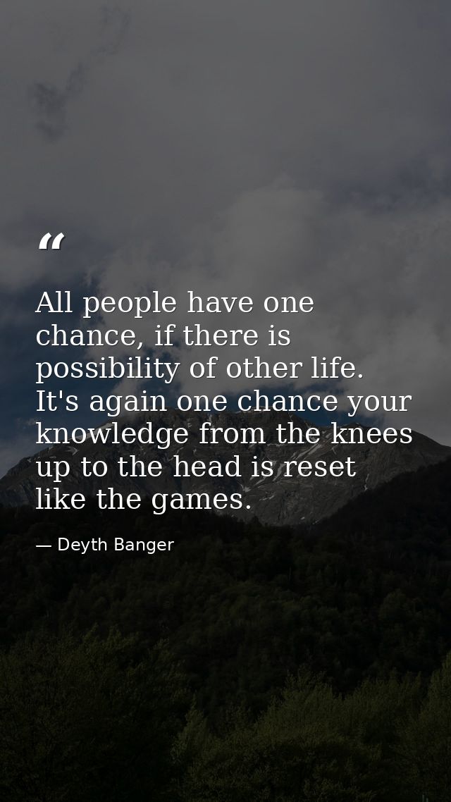 All people have one chance, if there is possibility of other life. It's again one chance your knowledge from the knees u — Deyth Banger