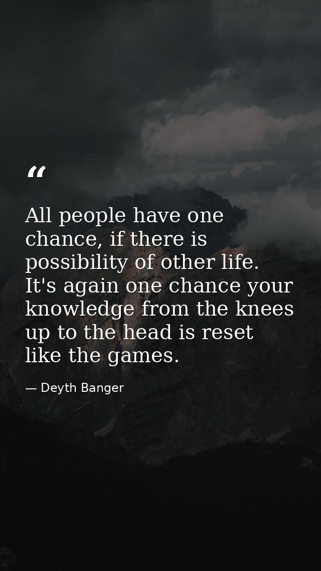 All people have one chance, if there is possibility of other life. It's again one chance your knowledge from the knees u — Deyth Banger