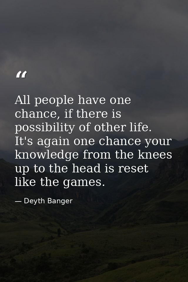 All people have one chance, if there is possibility of other life. It's again one chance your knowledge from the knees u — Deyth Banger