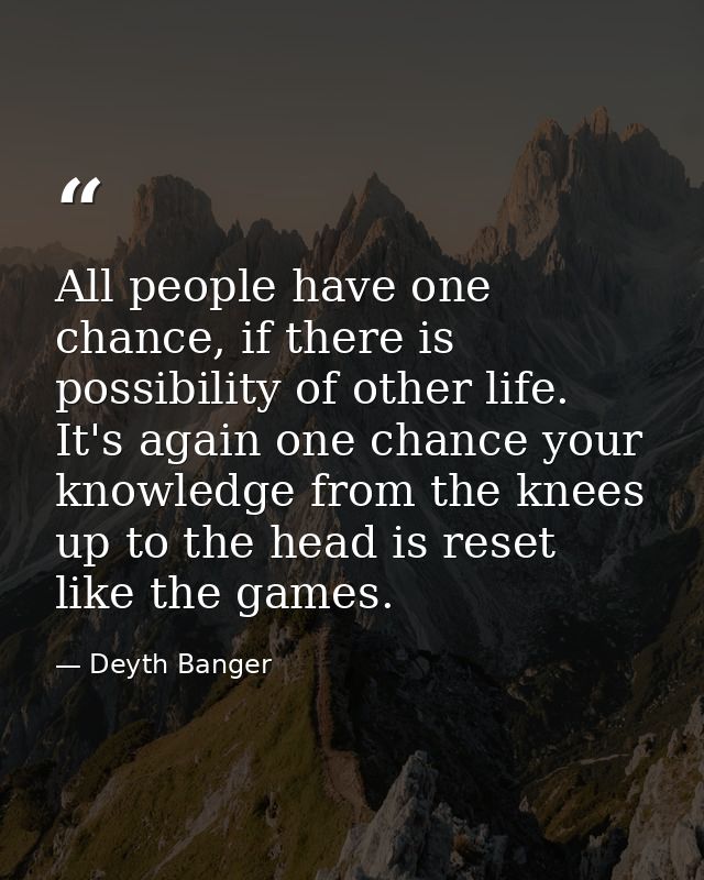 All people have one chance, if there is possibility of other life. It's again one chance your knowledge from the knees u — Deyth Banger