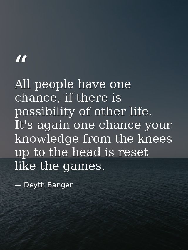 All people have one chance, if there is possibility of other life. It's again one chance your knowledge from the knees u — Deyth Banger