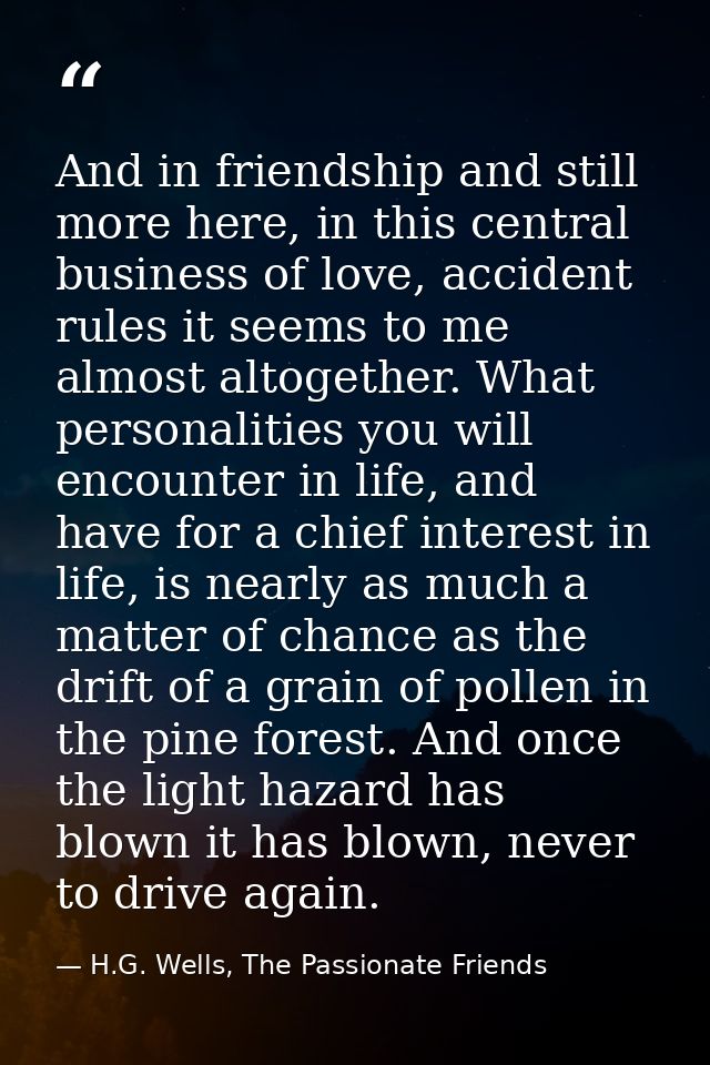 And in friendship and still more here, in this central business of love, accident rules it seems to me almost altogether — H.G. Wells, The Passionate Friends