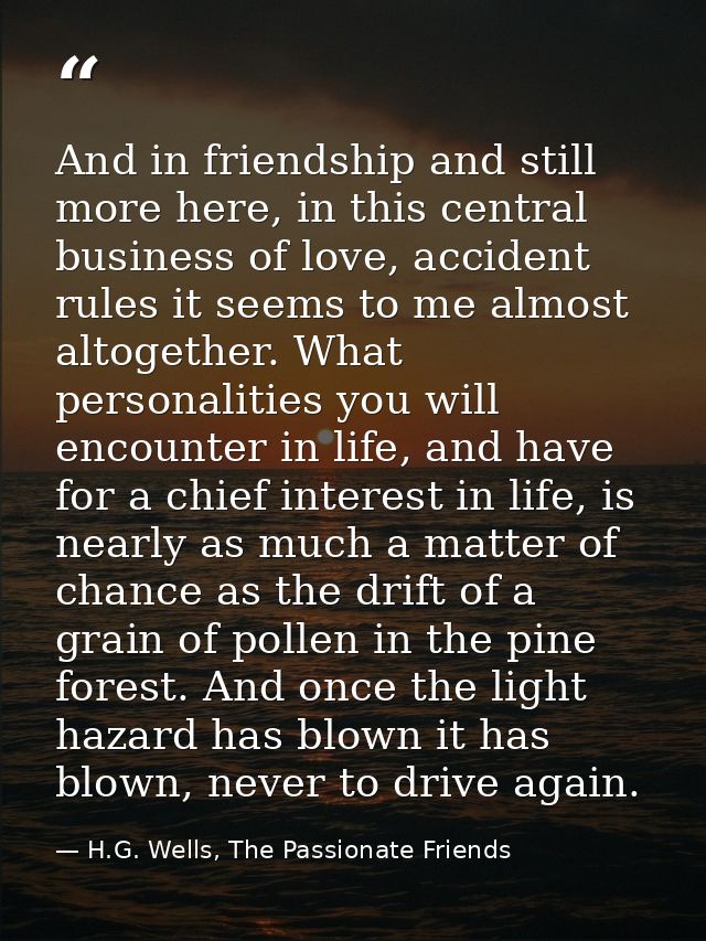 And in friendship and still more here, in this central business of love, accident rules it seems to me almost altogether — H.G. Wells, The Passionate Friends
