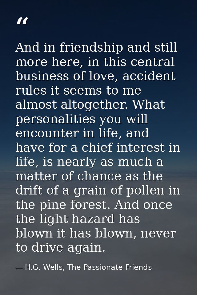 And in friendship and still more here, in this central business of love, accident rules it seems to me almost altogether — H.G. Wells, The Passionate Friends