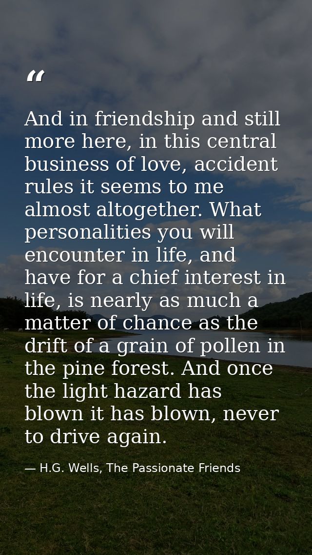 And in friendship and still more here, in this central business of love, accident rules it seems to me almost altogether — H.G. Wells, The Passionate Friends