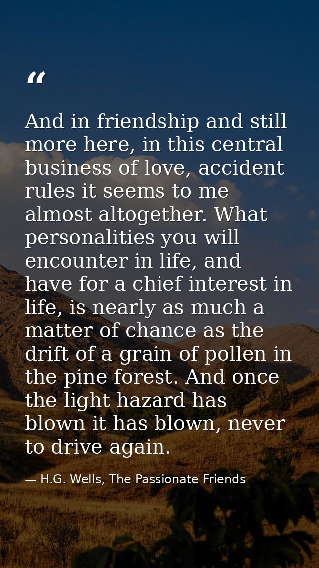 And in friendship and still more here, in this central business of love, accident rules it seems to me almost altogether — H.G. Wells, The Passionate Friends