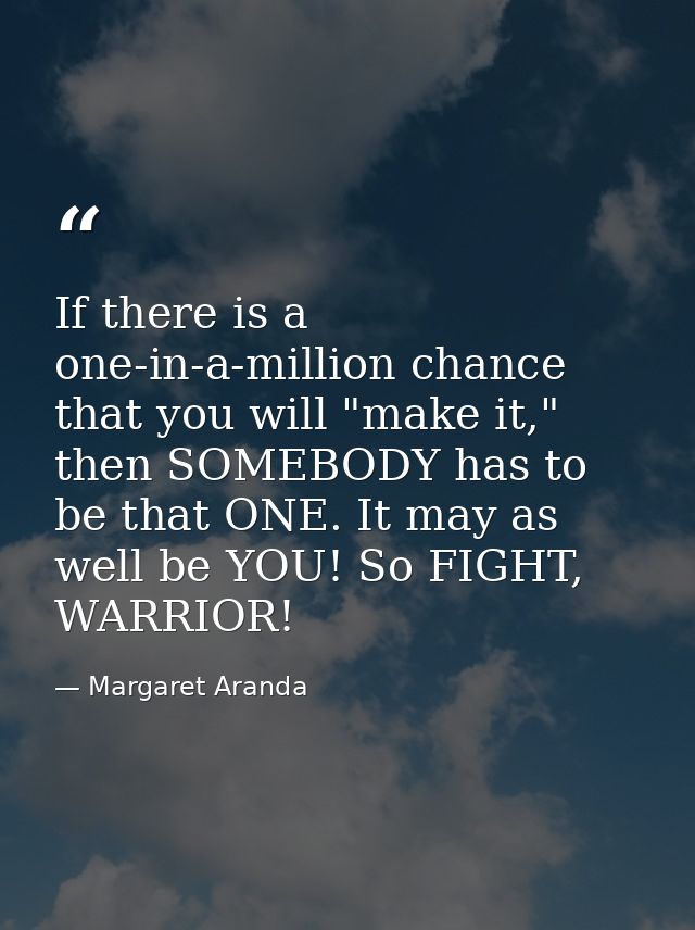 If there is a one-in-a-million chance that you will "make it," then SOMEBODY has to be that ONE. It may as well be YOU!  — Margaret Aranda