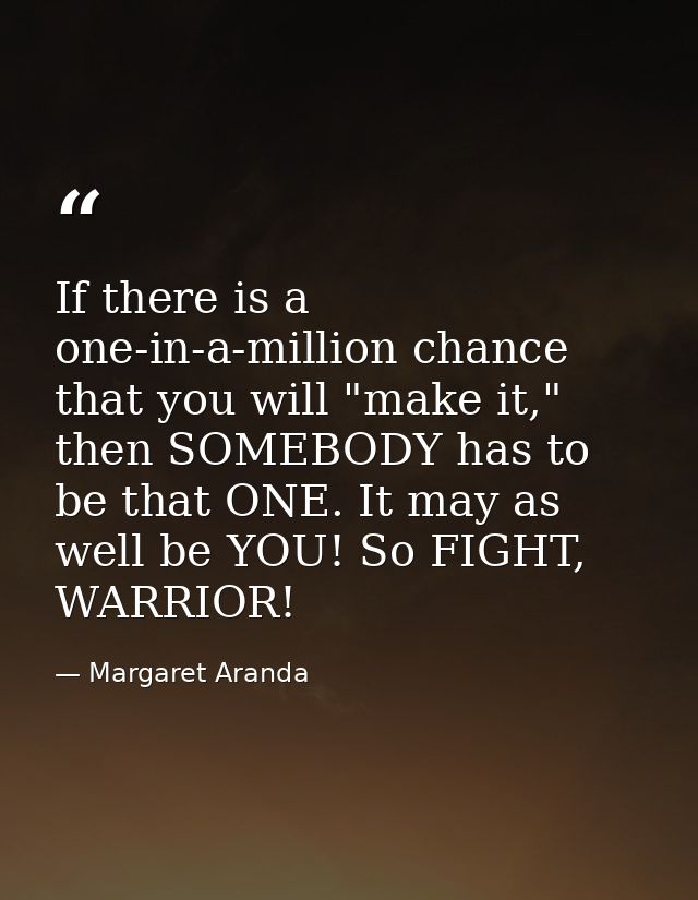 If there is a one-in-a-million chance that you will "make it," then SOMEBODY has to be that ONE. It may as well be YOU!  — Margaret Aranda