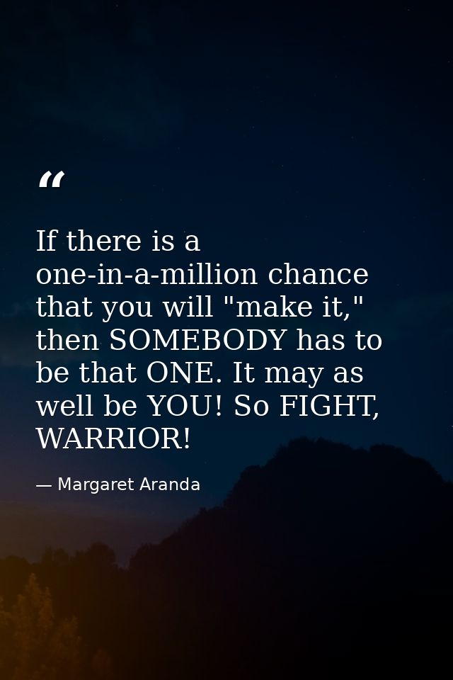 If there is a one-in-a-million chance that you will "make it," then SOMEBODY has to be that ONE. It may as well be YOU!  — Margaret Aranda