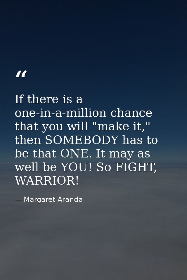 If there is a one-in-a-million chance that you will "make it," then SOMEBODY has to be that ONE. It may as well be YOU!  — Margaret Aranda
