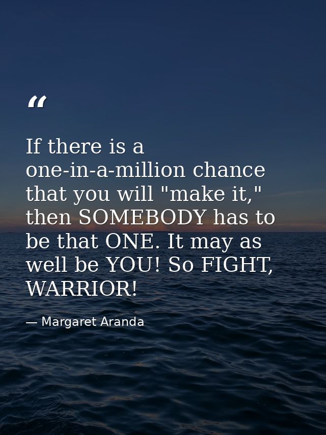 If there is a one-in-a-million chance that you will "make it," then SOMEBODY has to be that ONE. It may as well be YOU!  — Margaret Aranda