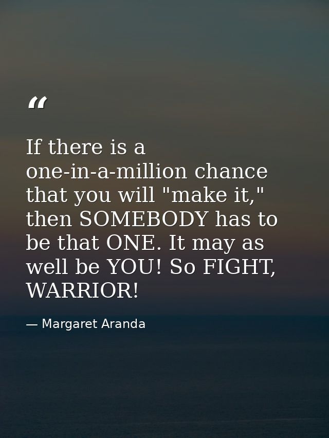If there is a one-in-a-million chance that you will "make it," then SOMEBODY has to be that ONE. It may as well be YOU!  — Margaret Aranda