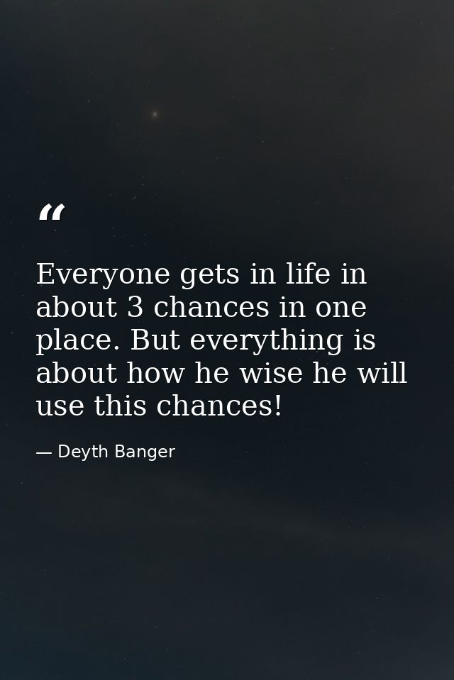 Everyone gets in life in about 3 chances in one place. But everything is about how he wise he will use this chances! — Deyth Banger