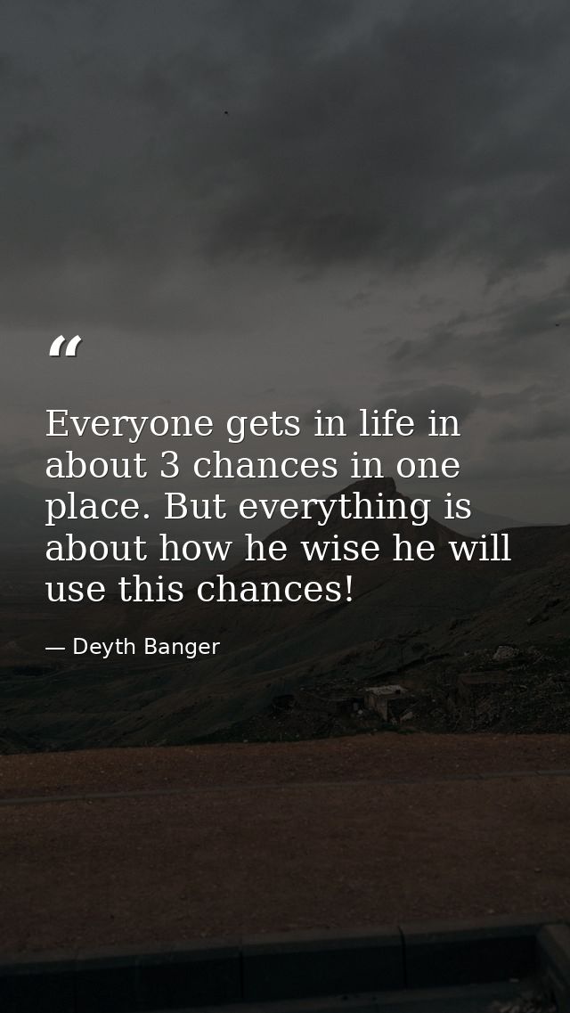 Everyone gets in life in about 3 chances in one place. But everything is about how he wise he will use this chances! — Deyth Banger