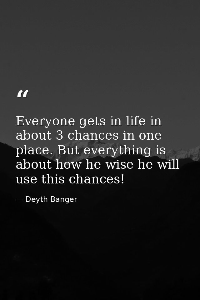 Everyone gets in life in about 3 chances in one place. But everything is about how he wise he will use this chances! — Deyth Banger