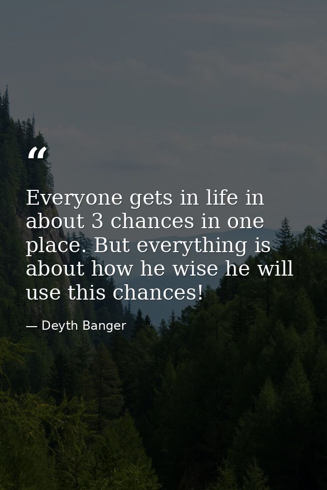 Everyone gets in life in about 3 chances in one place. But everything is about how he wise he will use this chances! — Deyth Banger