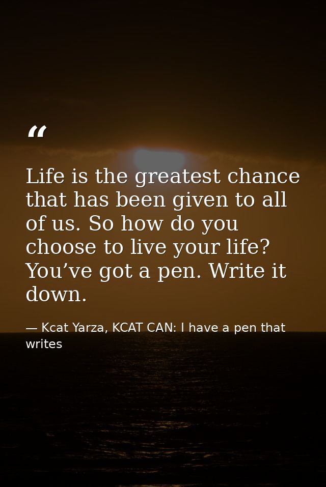 Life is the greatest chance that has been given to all of us. So how do you choose to live your life? You’ve got a pen.  — Kcat Yarza, KCAT CAN: I have a pen that writes