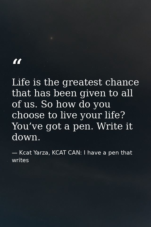Life is the greatest chance that has been given to all of us. So how do you choose to live your life? You’ve got a pen.  — Kcat Yarza, KCAT CAN: I have a pen that writes