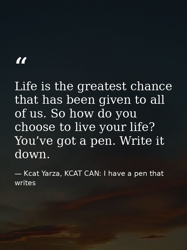 Life is the greatest chance that has been given to all of us. So how do you choose to live your life? You’ve got a pen.  — Kcat Yarza, KCAT CAN: I have a pen that writes