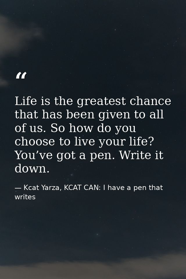 Life is the greatest chance that has been given to all of us. So how do you choose to live your life? You’ve got a pen.  — Kcat Yarza, KCAT CAN: I have a pen that writes