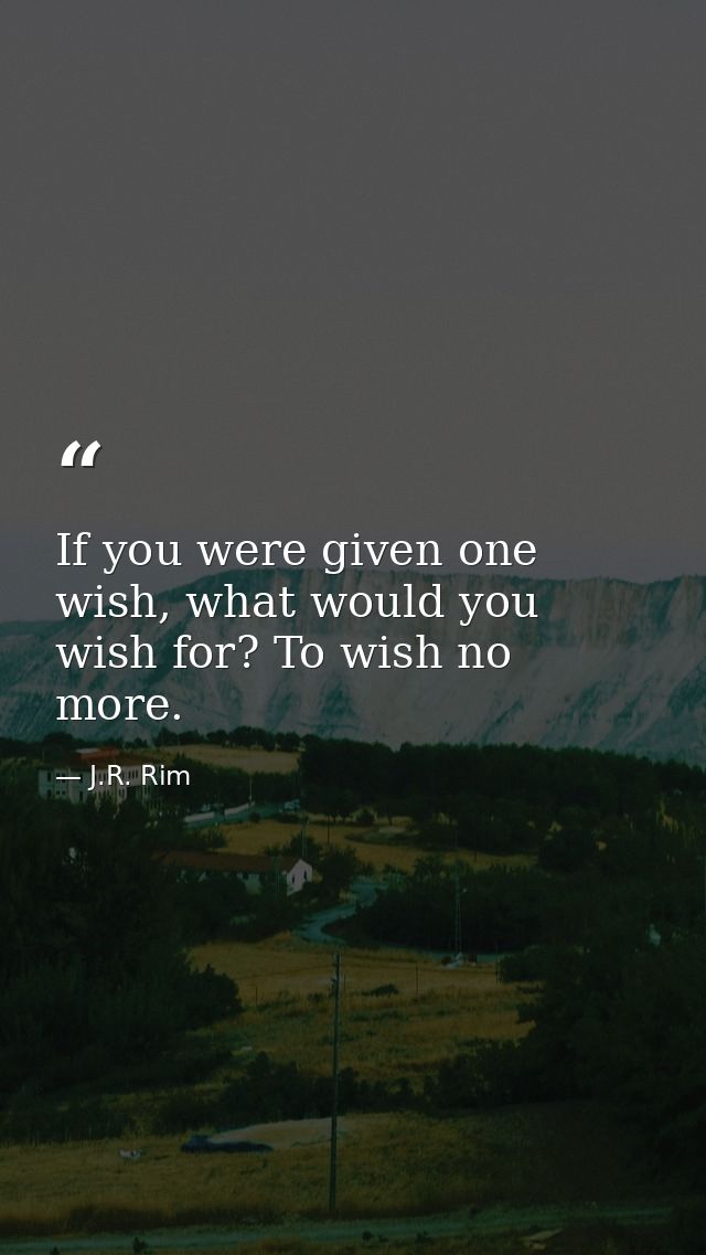 If you were given one wish, what would you wish for? To wish no more. — J.R. Rim