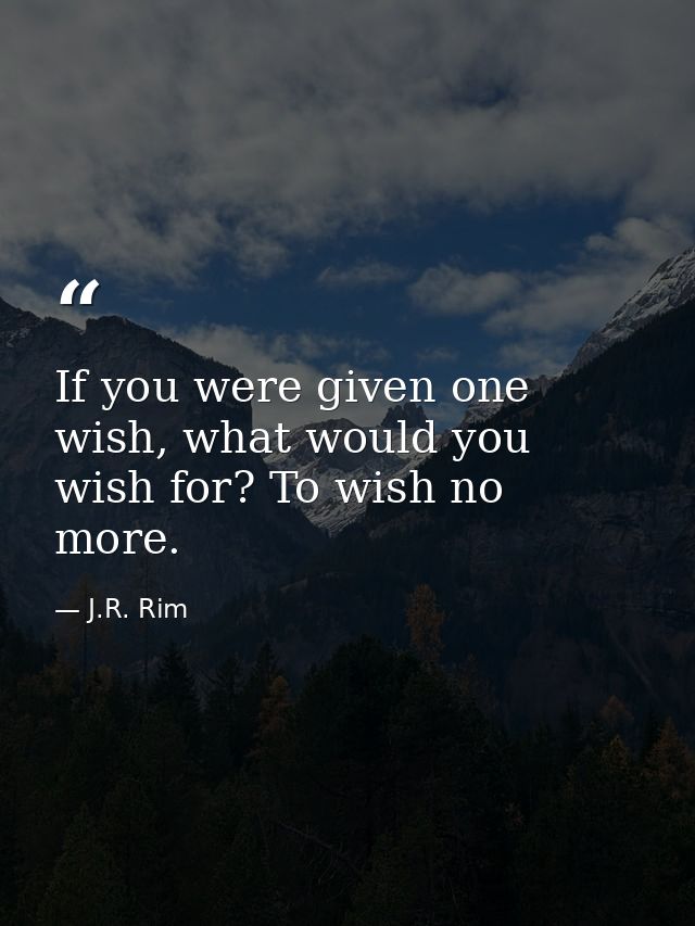 If you were given one wish, what would you wish for? To wish no more. — J.R. Rim