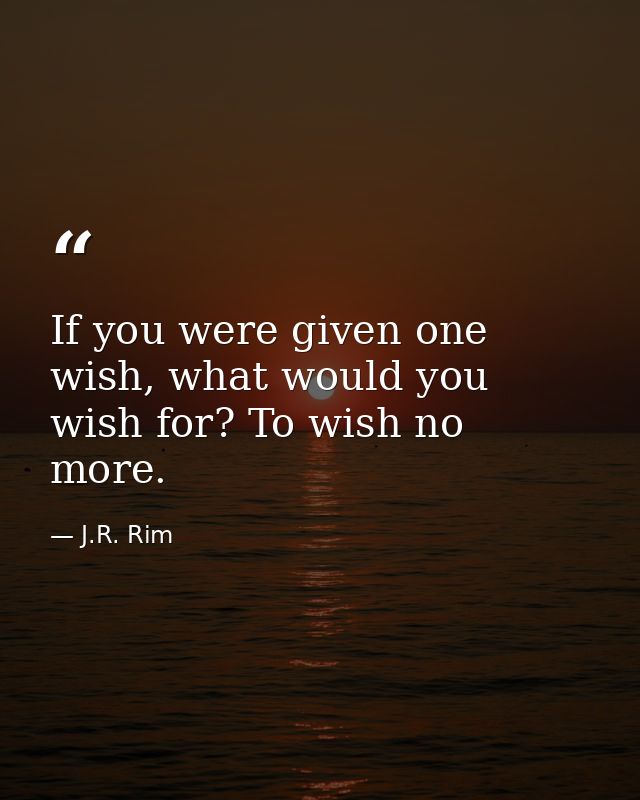 If you were given one wish, what would you wish for? To wish no more. — J.R. Rim