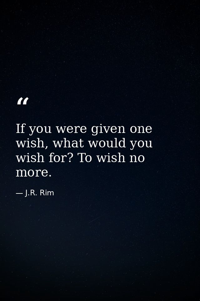 If you were given one wish, what would you wish for? To wish no more. — J.R. Rim