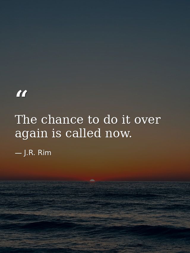 The chance to do it over again is called now. — J.R. Rim