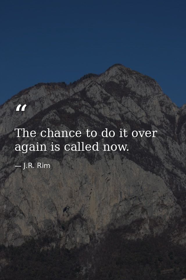 The chance to do it over again is called now. — J.R. Rim