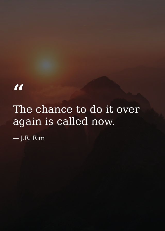 The chance to do it over again is called now. — J.R. Rim