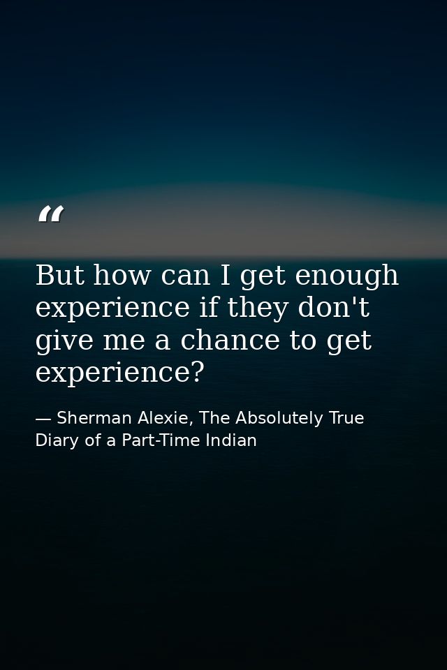 But how can I get enough experience if they don't give me a chance to get experience? — Sherman Alexie, The Absolutely True Diary of a Part-Time Indian