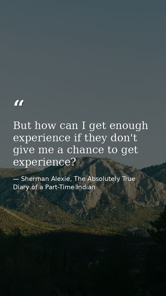 But how can I get enough experience if they don't give me a chance to get experience? — Sherman Alexie, The Absolutely True Diary of a Part-Time Indian